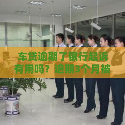 车贷逾期了银行起诉有用吗？逾期3个月被催收的真实后果