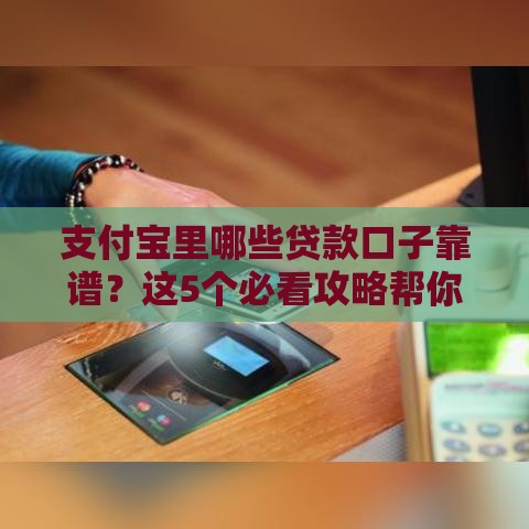 支付宝里哪些贷款口子靠谱？这5个必看攻略帮你避坑！