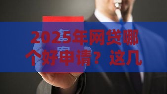 2025年网贷哪个好申请？这几款低息平台审核快，资质要求低！