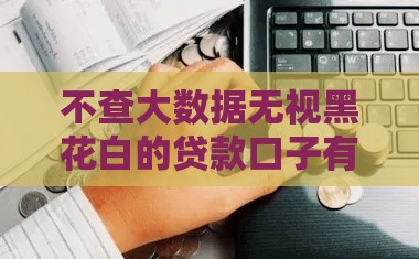 不查大数据无视黑花白的贷款口子有哪些？秒下款攻略揭秘