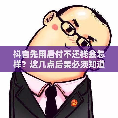 抖音先用后付不还钱会怎样？这几点后果必须知道！