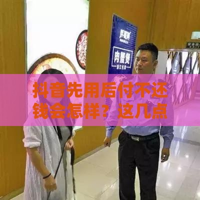 抖音先用后付不还钱会怎样？这几点后果必须知道！