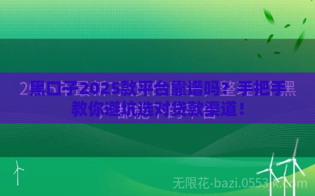 黑口子2025款平台靠谱吗？手把手教你避坑选对贷款渠道！