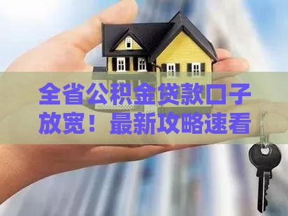 全省公积金贷款口子放宽！最新攻略速看，这些变化影响你