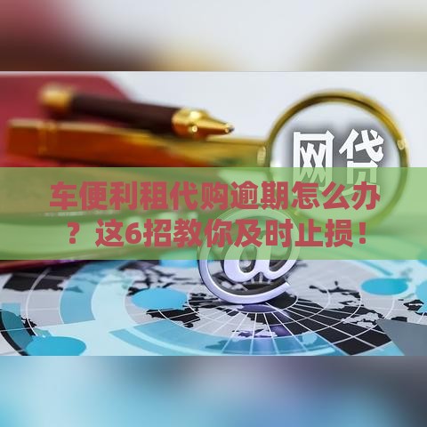 车便利租代购逾期怎么办？这6招教你及时止损！