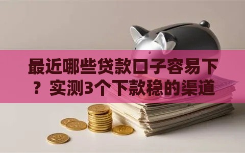 最近哪些贷款口子容易下？实测3个下款稳的渠道！