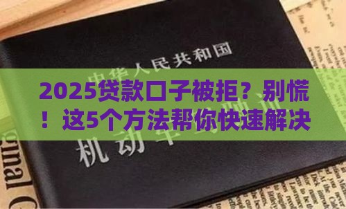 2025贷款口子被拒?别慌!这5个方法帮你快速解决难题 2025贷款口子被拒?别慌!这5个方法帮你快速解决难题