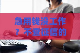 急用钱没工作？不查征信的贷款路子靠谱吗？速看这几个选择！