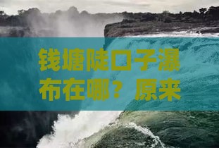 钱塘陡口子瀑布在哪？原来在这里！低利率贷款攻略速看
