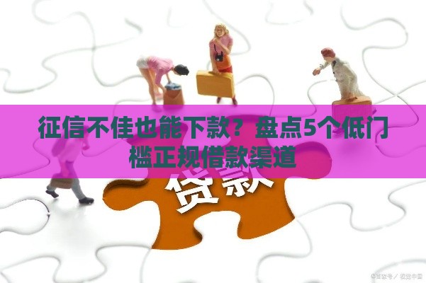 征信不佳也能下款？盘点5个低门槛正规借款渠道