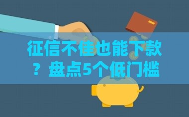 征信不佳也能下款？盘点5个低门槛正规借款渠道