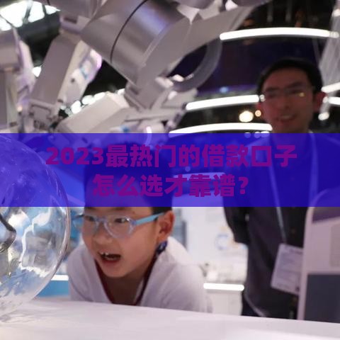 2023最热门的借款口子怎么选才靠谱？