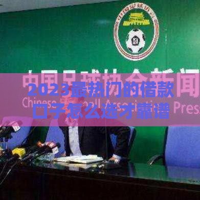 2023最热门的借款口子怎么选才靠谱？