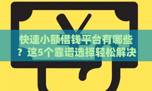快速小额借钱平台有哪些？这5个靠谱选择轻松解决资金难题
