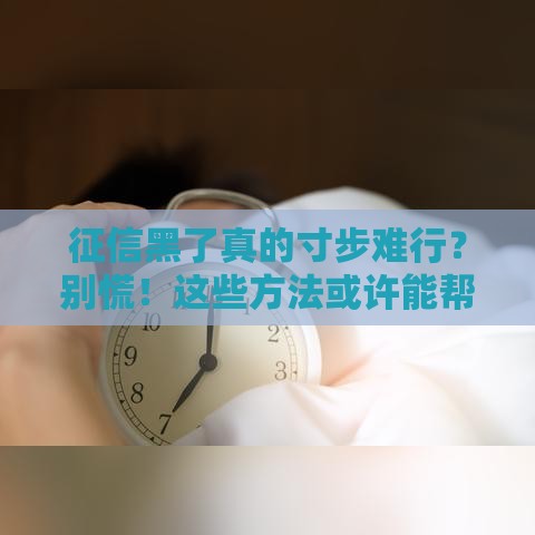 征信黑了真的寸步难行？别慌！这些方法或许能帮你解决贷款难题