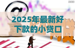 2025年最新好下款的小贷口子盘点：这10个平台下款快门槛低