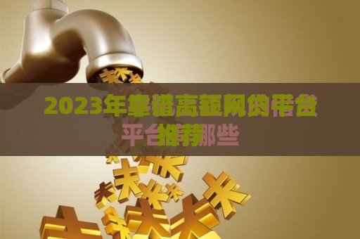 2023年靠谱高额网贷平台推荐