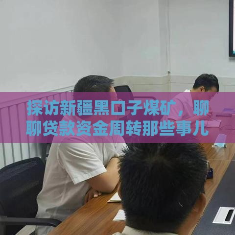 探访新疆黑口子煤矿，聊聊贷款资金周转那些事儿