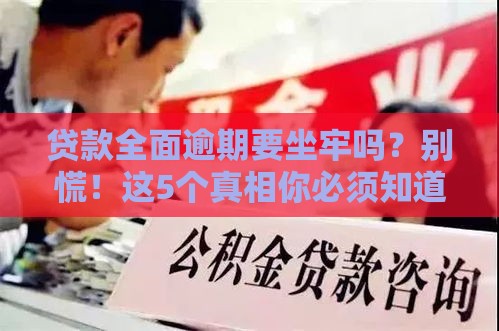 贷款全面逾期要坐牢吗？别慌！这5个真相你必须知道