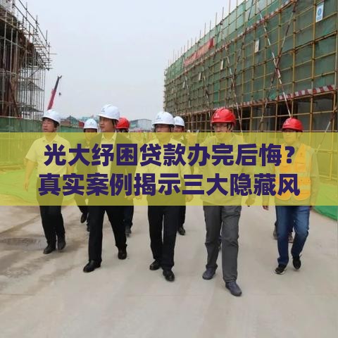 光大纾困贷款办完后悔？真实案例揭示三大隐藏风险