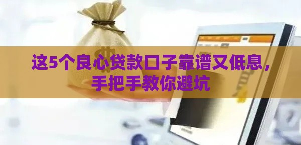 这5个良心贷款口子靠谱又低息，手把手教你避坑