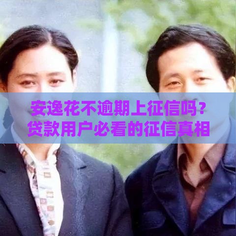 安逸花不逾期上征信吗？贷款用户必看的征信真相