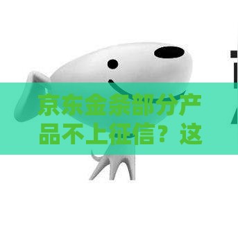 京东金条部分产品不上征信？这些贷款细节你必须知道