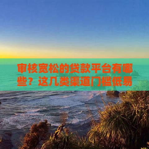 审核宽松的贷款平台有哪些?这几类渠道门槛低易通过 审核宽松的贷款平台有哪些?这几类渠道门槛低易通过