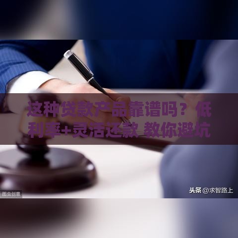 这种贷款产品靠谱吗？低利率+灵活还款 教你避坑选对方案！