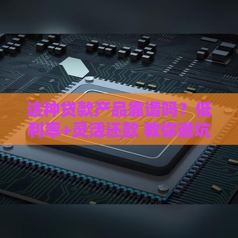 这种贷款产品靠谱吗？低利率+灵活还款 教你避坑选对方案！