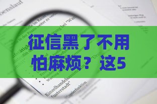 征信黑了不用怕麻烦？这5招教你轻松解决贷款难题！