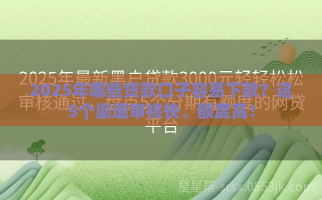 2025年哪些贷款口子容易下款？这5个渠道审核快、额度高！