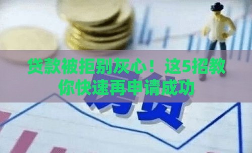 贷款被拒别灰心！这5招教你快速再申请成功