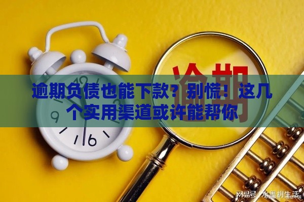 逾期负债也能下款？别慌！这几个实用渠道或许能帮你