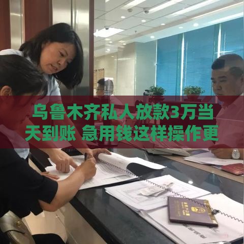 乌鲁木齐私人放款3万当天到账 急用钱这样操作更稳当