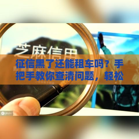 征信黑了还能租车吗？手把手教你查清问题，轻松搞定贷款难题