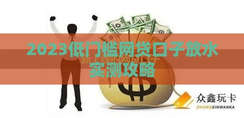 2023低门槛网贷口子放水实测攻略