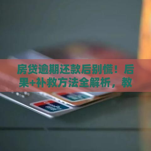 房贷逾期还款后别慌！后果+补救方法全解析，教你守住信用底线