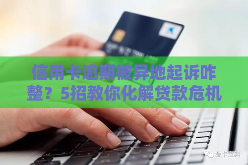 信用卡逾期被异地起诉咋整？5招教你化解贷款危机