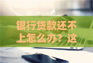 银行贷款还不上怎么办？这些方法或许能帮你化解危机