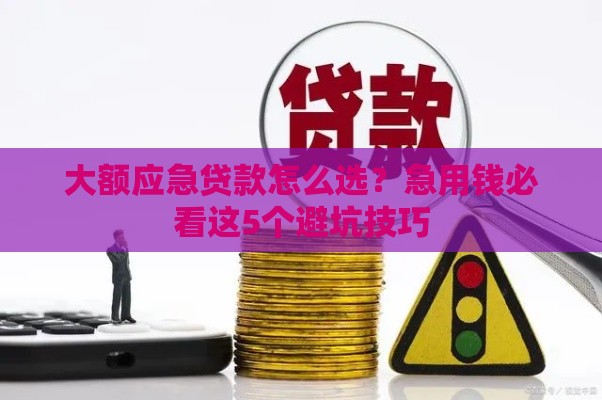 大额应急贷款怎么选？急用钱必看这5个避坑技巧