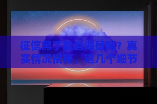 征信黑了能当海员吗？真实情况揭秘，这几个细节要注意