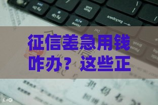 征信差急用钱咋办？这些正规贷款渠道或许能救急