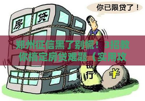 郑州征信黑了别慌！3招教你搞定房贷难题（实用攻略）