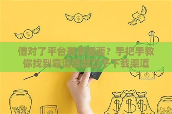 借对了平台有多重要？手把手教你找到靠谱贷款口子下载渠道