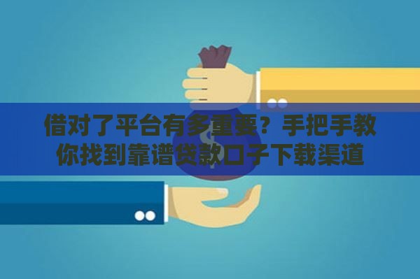 借对了平台有多重要？手把手教你找到靠谱贷款口子下载渠道