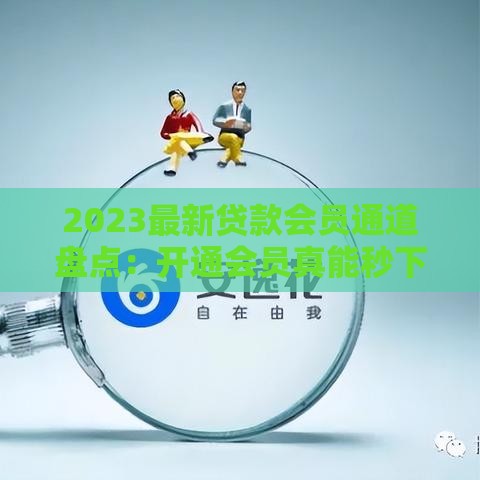 2023最新贷款会员通道盘点：开通会员真能秒下款？