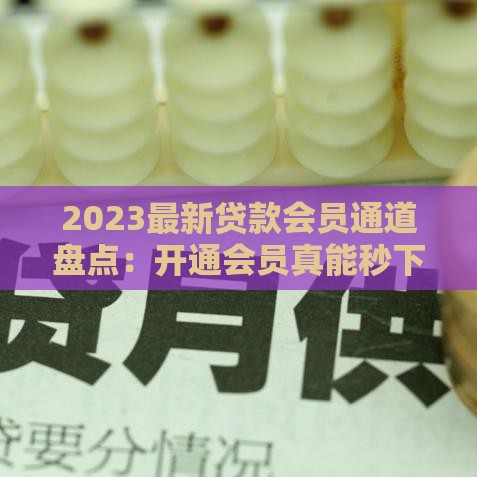 2023最新贷款会员通道盘点：开通会员真能秒下款？