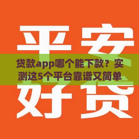 贷款app哪个能下款？实测这5个平台靠谱又简单！