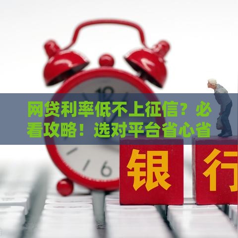 网贷利率低不上征信？必看攻略！选对平台省心省钱